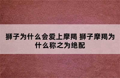 狮子为什么会爱上摩羯 狮子摩羯为什么称之为绝配